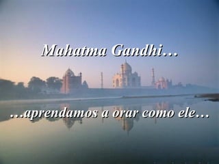 Mahatma Gandhi…Mahatma Gandhi…
…aprendamos a orar como ele……aprendamos a orar como ele…
 
