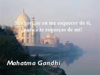 Senhor...se eu me esquecer de ti, nunca te esqueças de mi! Mahatma Gandhi 
