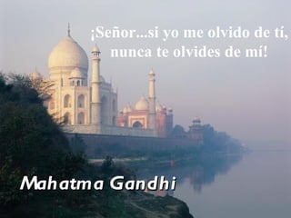 ¡Señor...si yo me olvido de tí,
         nunca te olvides de mí!




Mahatma Gandhi
 