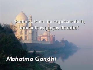 Senhor...se eu me esquecer de ti, nunca te esqueças de mim! Mahatma Gandhi 