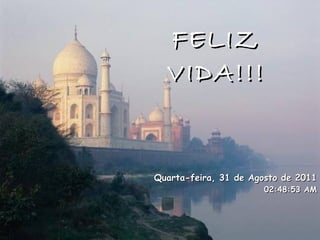 FELIZ VIDA!!! Quarta-feira, 31 de Agosto de 2011 02:33:12 AM 
