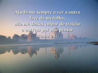 Ajuda-me sempre a ver a outra face da medalha, não me deixes culpar de traição a outrem por não pensar como eu. 