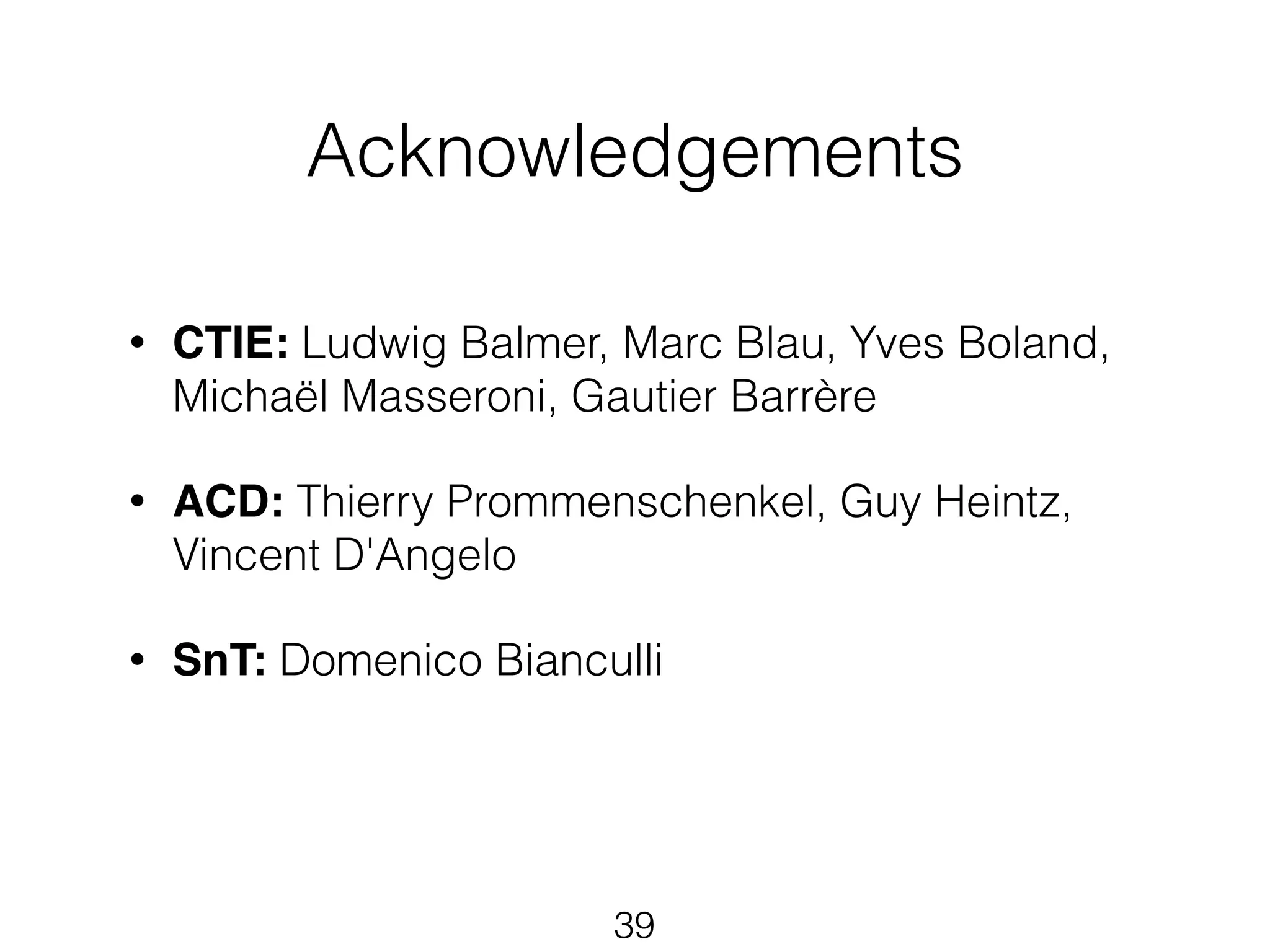 Acknowledgements 
• CTIE: Ludwig Balmer, Marc Blau, Yves Boland, 
Michaël Masseroni, Gautier Barrère 
• ACD: Thierry Prommenschenkel, Guy Heintz, 
Vincent D'Angelo 
• SnT: Domenico Bianculli 
39 
 