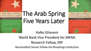 The Arab Spring
Five Years Later
Hafez Ghanem
World Bank Vice President for MENA
Research Fellow, ERF
Nonresident Senior Fellow the Brookings Institution
 