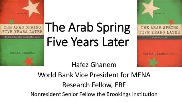 The Arab Spring
Five Years Later
Hafez Ghanem
World Bank Vice President for MENA
Research Fellow, ERF
Nonresident Senior F...