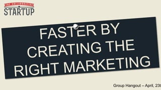HOW TO GROW FASTER BY CREATING THE
RIGHT MARKETING FOR YOUR STARTUP
Group Hangout – April, 23th
 