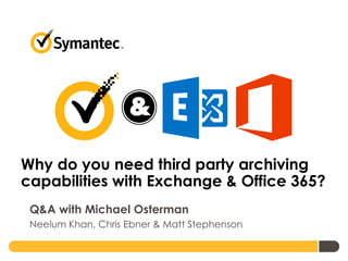 Why do you need third party archiving
capabilities with Exchange & Office 365?
Q&A with Michael Osterman
Neelum Khan, Chris Ebner & Matt Stephenson
 