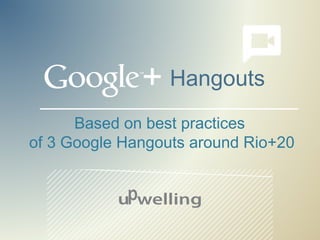 + Hangouts
      Based on best practices
of 3 Google Hangouts around Rio+20
 