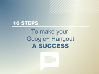 10 STEPS
     To make your
    Google+ Hangout
     A SUCCESS
 