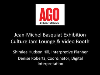 Jean-­‐Michel	
  Basquiat	
  Exhibi4on	
  
Culture	
  Jam	
  Lounge	
  &	
  Video	
  Booth	
  
	
  
Shiralee	
  Hudson	
  Hill,	
  Interpre4ve	
  Planner	
  
Denise	
  Roberts,	
  Coordinator,	
  Digital	
  
Interpreta4on	
  
 