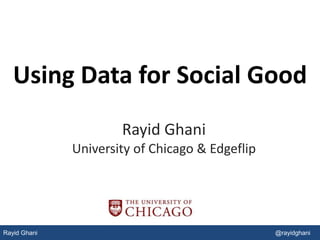 Rayid Ghani @rayidghani
Using Data for Social Good
Rayid Ghani
University of Chicago & Edgeflip
 