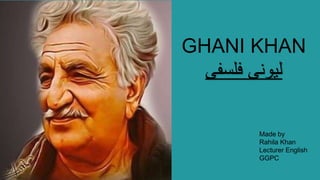 GHANI KHAN
‫فلسفی‬ ‫لیونی‬
Made by
Rahila Khan
Lecturer English
GGPC
 
