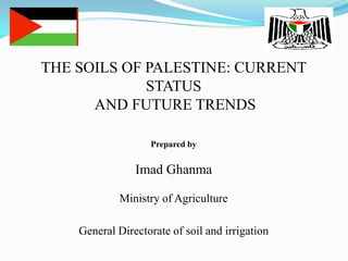 THE SOILS OF PALESTINE: CURRENT
STATUS
AND FUTURE TRENDS
Prepared by
Imad Ghanma
Ministry of Agriculture
General Directorate of soil and irrigation
 