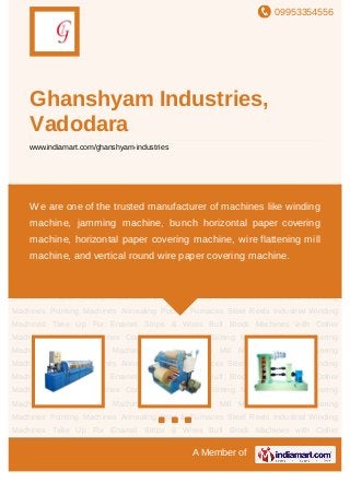 09953354556
A Member of
Ghanshyam Industries,
Varodara
www.indiamart.com/ghanshyam-industries
Paper Covering Machines Paper Slitting Machines Wire Flattening Mill Machines Glass Covering
Machines Pointing Machines Annealing Pots & Furnaces Steel Reels Industrial Winding
Machines Take Up For Enamel Strips & Wires Bull Block Machines with Collier
Machine Jamming Machines Conductor Machinery Slitting Machines Paper Covering
Machines Paper Slitting Machines Wire Flattening Mill Machines Glass Covering
Machines Pointing Machines Annealing Pots & Furnaces Steel Reels Industrial Winding
Machines Take Up For Enamel Strips & Wires Bull Block Machines with Collier
Machine Jamming Machines Conductor Machinery Slitting Machines Paper Covering
Machines Paper Slitting Machines Wire Flattening Mill Machines Glass Covering
Machines Pointing Machines Annealing Pots & Furnaces Steel Reels Industrial Winding
Machines Take Up For Enamel Strips & Wires Bull Block Machines with Collier
Machine Jamming Machines Conductor Machinery Slitting Machines Paper Covering
Machines Paper Slitting Machines Wire Flattening Mill Machines Glass Covering
Machines Pointing Machines Annealing Pots & Furnaces Steel Reels Industrial Winding
Machines Take Up For Enamel Strips & Wires Bull Block Machines with Collier
Machine Jamming Machines Conductor Machinery Slitting Machines Paper Covering
Machines Paper Slitting Machines Wire Flattening Mill Machines Glass Covering
Machines Pointing Machines Annealing Pots & Furnaces Steel Reels Industrial Winding
Machines Take Up For Enamel Strips & Wires Bull Block Machines with Collier
We are one of the trusted manufacturer of machines like winding
machine, jamming machine, bunch horizontal paper covering
machine, horizontal paper covering machine, wire flattening mill
machine, and vertical round wire paper covering machine.
 