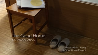 The Good Home
An Introduction
thegoodhome.org
@GoodHomeProject
 