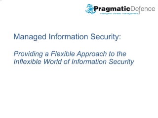 Managed Information Security: Providing a Flexible Approach to the Inflexible World of Information Security “ Understand the threats to your business now and in the future, protect against only those things that are genuine risks, then focus your attention on the key tasks needed to grow and succeed; leave the rest to us.” 