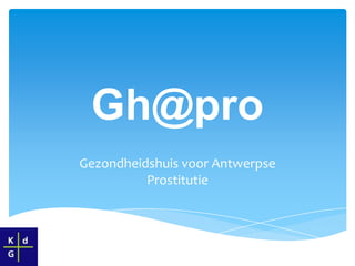 Gh@pro
Gezondheidshuis voor Antwerpse
          Prostitutie
 