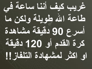 ‫في‬ ‫ساعة‬ ‫أننا‬ ‫كيف‬ ‫غريب‬
‫ما‬ ‫ولكن‬ ‫طويلة‬ ‫ال‬ ‫طاعة‬
‫أسرع‬90‫مشاهدة‬ ‫دقيقة‬
‫أو‬ ‫القدم‬ ‫كرة‬120‫دقيقة‬
!!‫التلفاز‬ ‫لمشهادة‬ ‫اكثر‬ ‫او‬
 