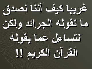 ‫نصدق‬ ‫أننا‬ ‫كيف‬ ‫غريبا‬‫نصدق‬ ‫أننا‬ ‫كيف‬ ‫غريبا‬
‫ولكن‬ ‫الجرائد‬ ‫تقوله‬ ‫ما‬‫ولكن‬ ‫الجرائد‬ ‫تقوله‬ ‫ما‬
‫يقوله‬ ‫عما‬ ‫نتساءل‬‫يقوله‬ ‫عما‬ ‫نتساءل‬
!! ‫الكريم‬ ‫القرآن‬!! ‫الكريم‬ ‫القرآن‬
 