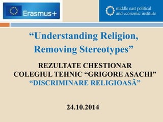 “Understanding Religion,
Removing Stereotypes”
REZULTATE CHESTIONAR
COLEGIUL TEHNIC “GRIGORE ASACHI”
“DISCRIMINARE RELIGIOASĂ”
24.10.2014
 