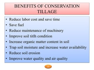 BENEFITS OF CONSERVATION
TILLAGE
• Reduce labor cost and save time
• Save fuel
• Reduce maintenance of machinery
• Improve soil titlh condition
• Increase organic matter content in soil
• Trap soil moisture and increase water availability
• Reduce soil erosion
• Improve water quality and air quality
25
 