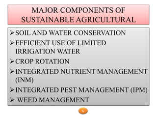 MAJOR COMPONENTS OF
SUSTAINABLE AGRICULTURAL
SOIL AND WATER CONSERVATION
EFFICIENT USE OF LIMITED
IRRIGATION WATER
CROP ROTATION
INTEGRATED NUTRIENT MANAGEMENT
(INM)
INTEGRATED PEST MANAGEMENT (IPM)
 WEED MANAGEMENT
6
 