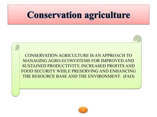 CONSERVATION AGRICULTURE IS AN APPROACH TO
MANAGING AGRO-ECOSYSTEMS FOR IMPROVED AND
SUSTAINED PRODUCTIVITY, INCREASED PROFITS AND
FOOD SECURITY WHILE PRESERVING AND ENHANCING
THE RESOURCE BASE AND THE ENVIRONMENT. (FAO)
7
 