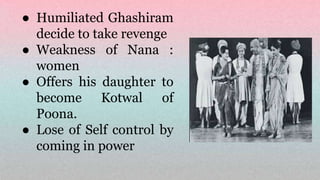 ● Humiliated Ghashiram
decide to take revenge
● Weakness of Nana :
women
● Offers his daughter to
become Kotwal of
Poona.
● Lose of Self control by
coming in power
 