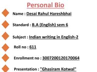 Name : Desai Rahul Hareshbhai
Personal Bio
Standard : B.A (English) sem 6
Subject : Indian writing in English-2
Roll no : 611
Enrollment no : 3007200120170064
Presentation : "Ghasiram Kotwal"
 
