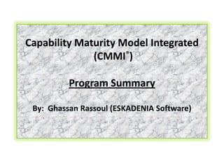 Capability Maturity Model Integrated (CMMI®) ProgramSummaryBy:  Ghassan Rassoul (ESKADENIA Software)  