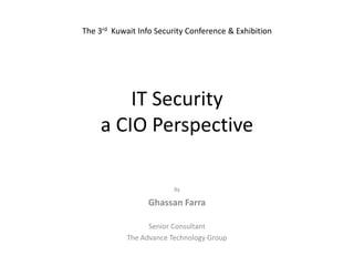 IT Security a CIO Perspective The 3rd  Kuwait Info Security Conference & Exhibition By GhassanFarra Senior Consultant The Advance Technology Group 