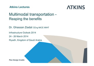 Atkins Lectures
Multimodal transportation -
R i th b fitReaping the benefits
Dr. Ghassan Ziadat CEng MICE MIHT
Infrastructure Outlook 2014Infrastructure Outlook 2014
24 - 26 March 2014
Riyadh Kingdom of Saudi ArabiaRiyadh, Kingdom of Saudi Arabia
 