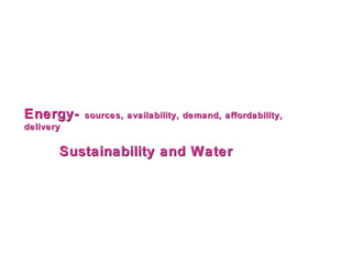 Energy-    sources, availability, demand, affordability,
delivery

       Sustainability and Water
 