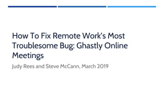 How To Fix Remote Work’s Most
Troublesome Bug: Ghastly Online
Meetings
Judy Rees and Steve McCann, March 2019
 