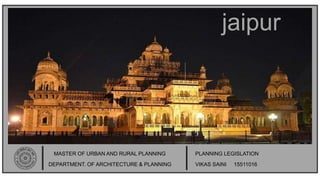jaipur
MASTER OF URBAN AND RURAL PLANNING
DEPARTMENT. OF ARCHITECTURE & PLANNING
PLANNING LEGISLATION
VIKAS SAINI 15511016
 