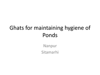 Ghats for maintaining hygiene of
Ponds
Nanpur
Sitamarhi
 