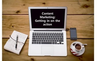 1
Content
Marketing:
Getting in on the
action
 