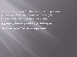 ‫ي‬‫ڀر‬‫هر‬‫ز‬‫جو‬‫چانڊوڪي‬ ‫ڏي‬ ‫ي‬‫ٺر‬ ‫ات‬‫ر‬ ‫کي‬ ‫اسان‬‫چنڊ‬‫ڇو‬
‫رڳو‬ ‫نه‬‫مان‬ ‫ين‬‫ر‬‫هزا‬ ‫خيران‬ ‫ي‬‫پر‬‫پهر‬ ‫ن‬‫پويو‬‫ڪيڏو‬ ‫آ‬
 