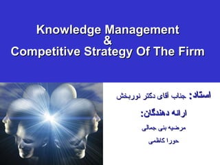 Knowledge Management & Competitive Strategy Of The Firm استاد :   جناب آقای دکتر نوربخش ارائه دهندگان : مرضیه بنی جمالی حورا کاظمی 