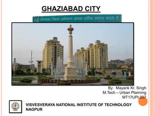 GHAZIABAD CITY
VISVESVERAYA NATIONAL INSTITUTE OF TECHNOLOGY
NAGPUR
By: Mayank Kr. Singh
M.Tech – Urban Planning
MT17UPL007
 