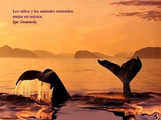 Los niños y los animales entiendenLos niños y los animales entienden
mejor mi música.mejor mi música.
Igor StrawinskyIgor Strawinsky
 