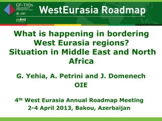 What is happening in bordering
      West Eurasia regions?
Situation in Middle East and North
              Africa
 G. Yehia, A. Petrini and J. Domenech
                  OIE

 4th West Eurasia Annual Roadmap Meeting
      2-4 April 2013, Bakou, Azerbaijan
 
