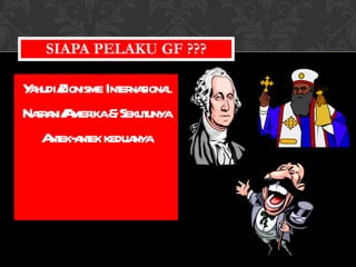 SIAPA PELAKU GF ??? Yahudi/Zionisme Internasional Nasrani/Amerika & Sekutunya Antek-antek keduanya 