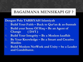 Dengan Pola TARBIYAH Islamiyah Build Your Faith – Back to Qur’an & as-Sunnah Build your Sense Of Haq – Be an Agent of Change  ( DA’I ) Build Your Integrity – Be a Moslem kaaffah Be Your Knowledge – Be a Smart and Creative Muslim Build Moslem NetWork and Unity – be a Leader and Condributor. BAGAIMANA MENSIKAPI GF ? 