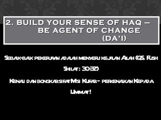 Sebaik-baik pekerjaan adalah menyeru kejalan Allah (QS. Fush Shilat : 30-32) Kenali dan bongkar sifat Misi Kufar – perkenalkan Kepada Ummat ! 2. BUILD YOUR SENSE OF HAQ –  BE AGENT OF CHANGE  (DA’I) 