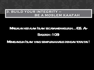 Masuklah kedalam Islam secara menyeluruh… (QS. Al-Baqoroh : 108) Membangun Islam yang sempurna harus dengan totalitas ! 3. BUILD YOUR INTEGRITY –  BE A MOSLEM KAAFAH 