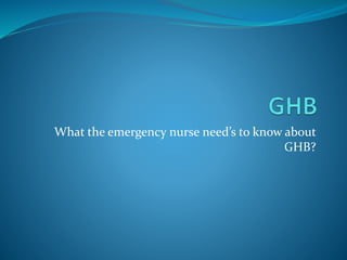 What the emergency nurse need’s to know about
GHB?
 