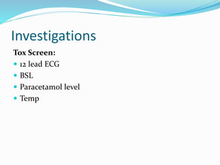 Investigations
Tox Screen:
 12 lead ECG
 BSL
 Paracetamol level
 Temp
 