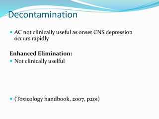 Decontamination
 AC not clinically useful as onset CNS depression
occurs rapidly
Enhanced Elimination:
 Not clinically uselful
 (Toxicology handbook, 2007, p201)
 