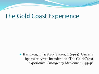 The Gold Coast Experience
 Harraway, T., & Stephenson, L.(1999). Gamma
hydroxbutyrate intoxication: The Gold Coast
experience. Emergency Medicine, 11, 45-48
 